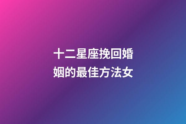 十二星座挽回婚姻的最佳方法女-第1张-星座运势-玄机派