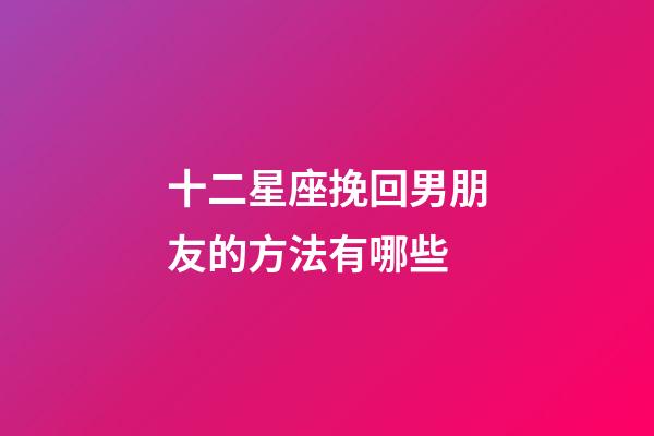 十二星座挽回男朋友的方法有哪些-第1张-星座运势-玄机派