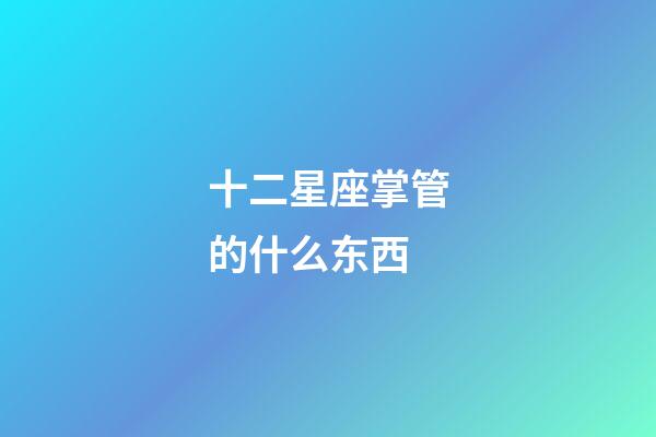 十二星座掌管的什么东西-第1张-星座运势-玄机派