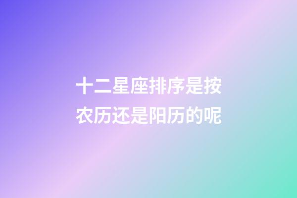 十二星座排序是按农历还是阳历的呢-第1张-星座运势-玄机派