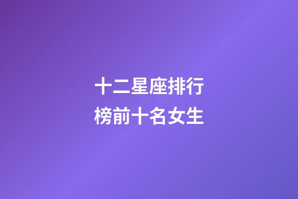 十二星座排行榜前十名女生-第1张-星座运势-玄机派
