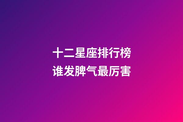 十二星座排行榜谁发脾气最厉害-第1张-星座运势-玄机派