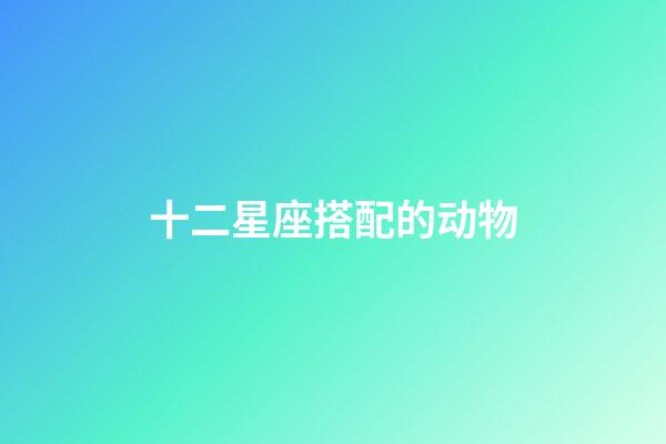 十二星座搭配的动物-第1张-星座运势-玄机派