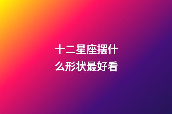 十二星座摆什么形状最好看-第1张-星座运势-玄机派