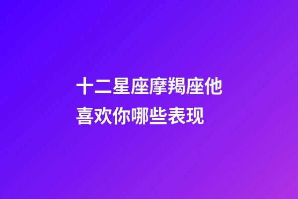 十二星座摩羯座他喜欢你哪些表现-第1张-星座运势-玄机派