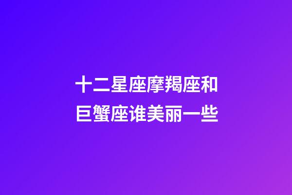 十二星座摩羯座和巨蟹座谁美丽一些-第1张-星座运势-玄机派
