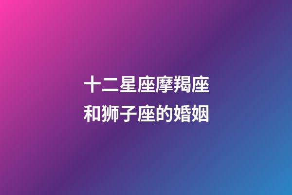 十二星座摩羯座和狮子座的婚姻-第1张-星座运势-玄机派