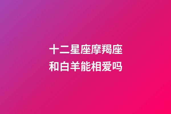 十二星座摩羯座和白羊能相爱吗-第1张-星座运势-玄机派