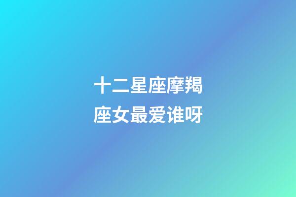 十二星座摩羯座女最爱谁呀-第1张-星座运势-玄机派