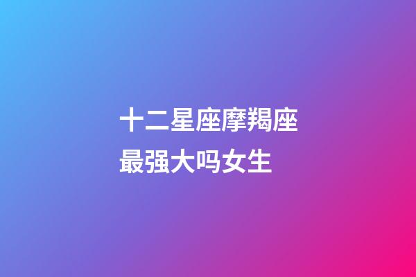 十二星座摩羯座最强大吗女生-第1张-星座运势-玄机派