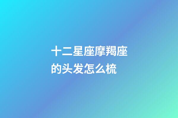 十二星座摩羯座的头发怎么梳-第1张-星座运势-玄机派