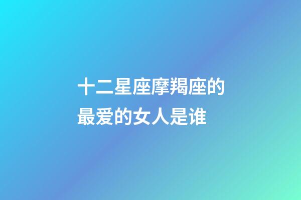 十二星座摩羯座的最爱的女人是谁-第1张-星座运势-玄机派