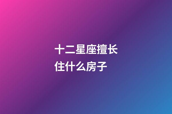 十二星座擅长住什么房子-第1张-星座运势-玄机派