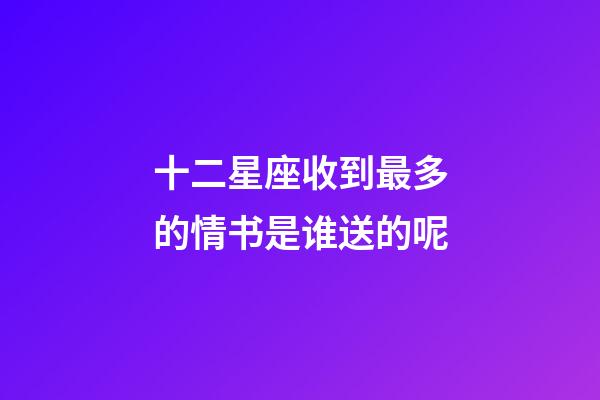 十二星座收到最多的情书是谁送的呢-第1张-星座运势-玄机派