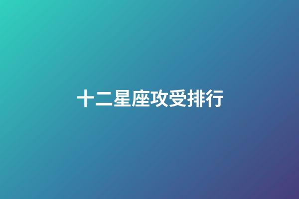十二星座攻受排行-第1张-星座运势-玄机派