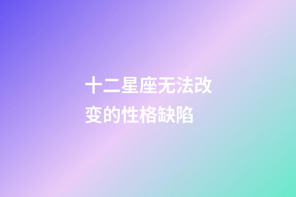 十二星座无法改变的性格缺陷-第1张-星座运势-玄机派