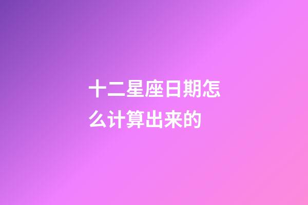 十二星座日期怎么计算出来的-第1张-星座运势-玄机派