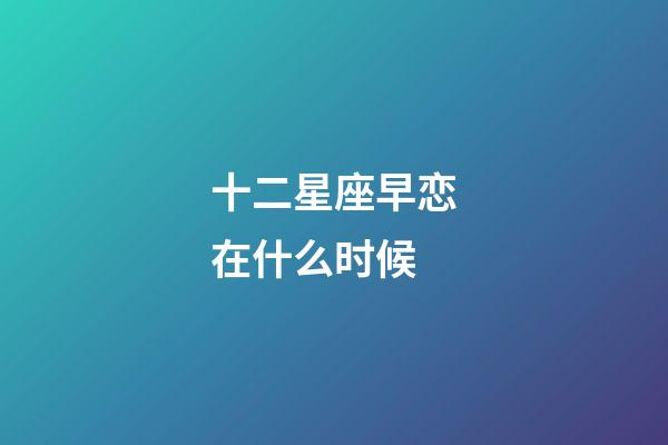 十二星座早恋在什么时候-第1张-星座运势-玄机派