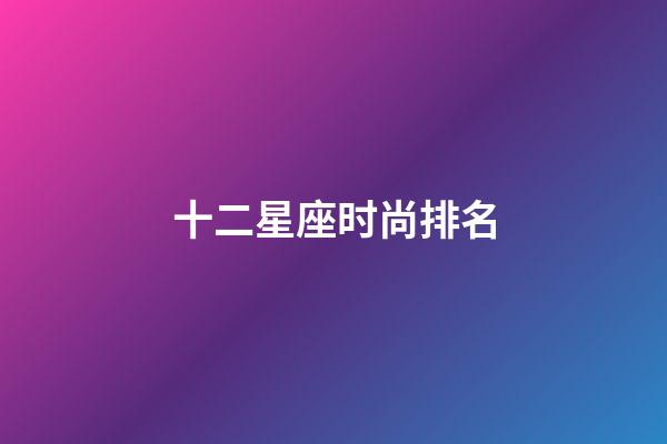 十二星座时尚排名-第1张-星座运势-玄机派