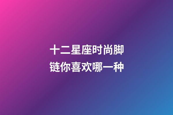 十二星座时尚脚链你喜欢哪一种-第1张-星座运势-玄机派