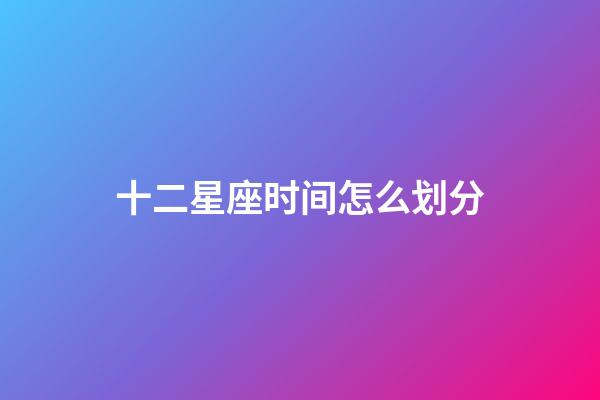 十二星座时间怎么划分-第1张-星座运势-玄机派