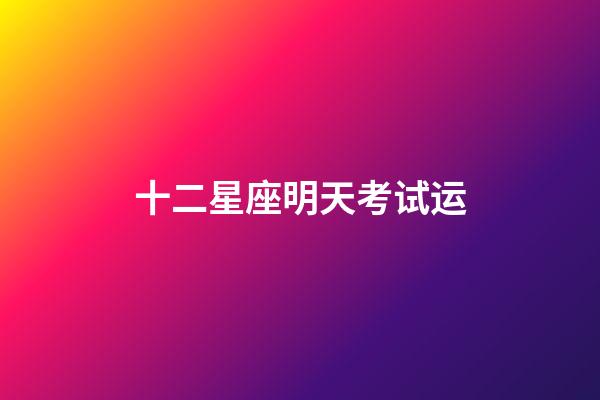 十二星座明天考试运-第1张-星座运势-玄机派