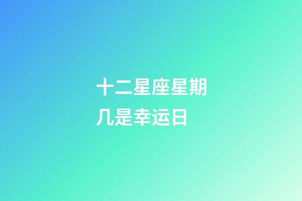 十二星座星期几是幸运日-第1张-星座运势-玄机派