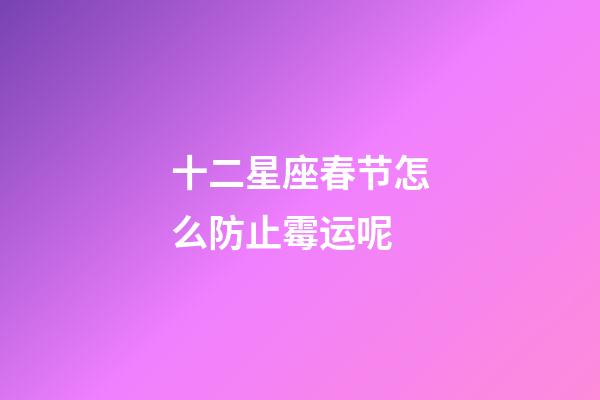 十二星座春节怎么防止霉运呢