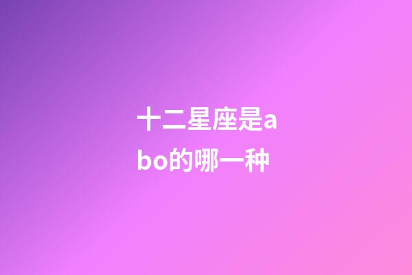 十二星座是abo的哪一种-第1张-星座运势-玄机派