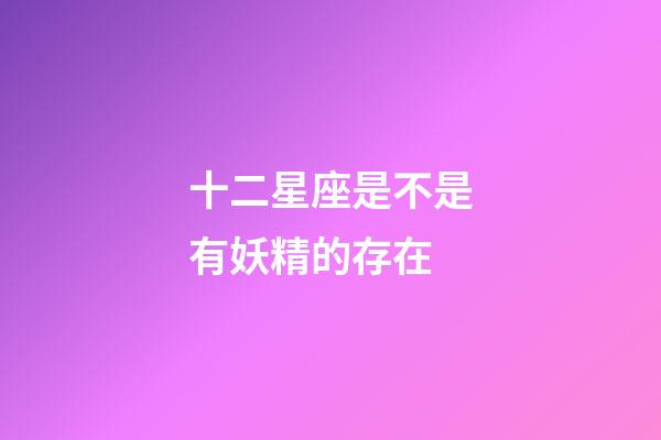 十二星座是不是有妖精的存在-第1张-星座运势-玄机派