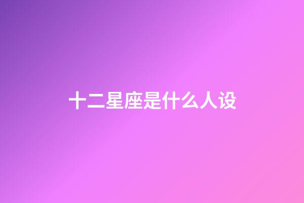 十二星座是什么人设-第1张-星座运势-玄机派