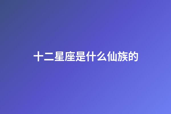 十二星座是什么仙族的-第1张-星座运势-玄机派