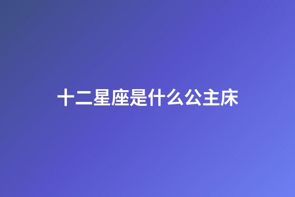 十二星座是什么公主床-第1张-星座运势-玄机派