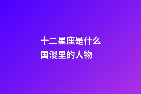 十二星座是什么国漫里的人物-第1张-星座运势-玄机派
