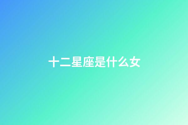 十二星座是什么女-第1张-星座运势-玄机派