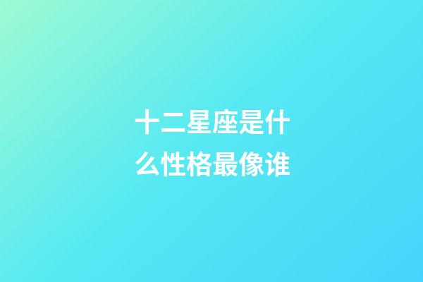 十二星座是什么性格最像谁-第1张-星座运势-玄机派