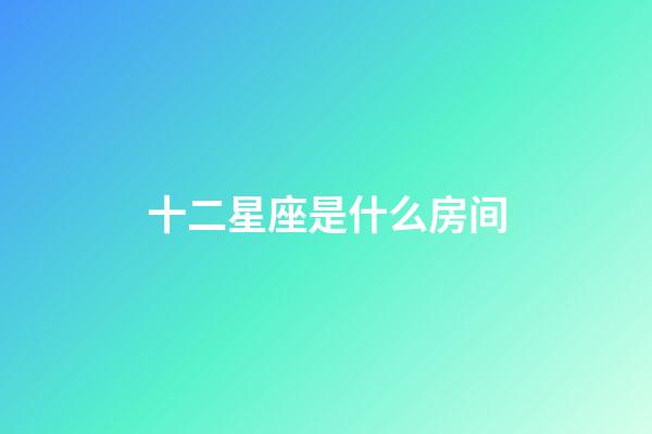 十二星座是什么房间-第1张-星座运势-玄机派