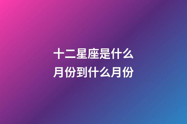 十二星座是什么月份到什么月份-第1张-星座运势-玄机派