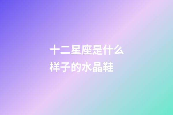 十二星座是什么样子的水晶鞋-第1张-星座运势-玄机派