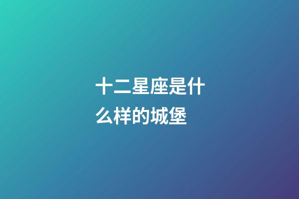 十二星座是什么样的城堡-第1张-星座运势-玄机派
