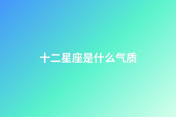 十二星座是什么气质-第1张-星座运势-玄机派