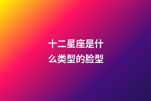 十二星座是什么类型的脸型-第1张-星座运势-玄机派