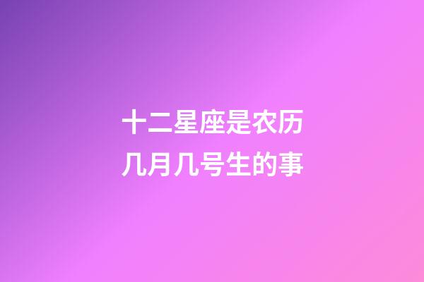 十二星座是农历几月几号生的事-第1张-星座运势-玄机派