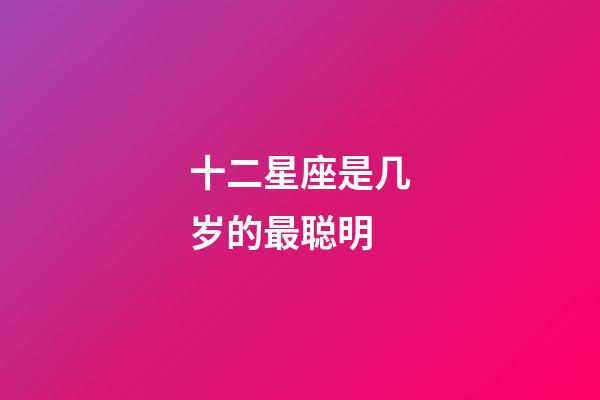 十二星座是几岁的最聪明-第1张-星座运势-玄机派