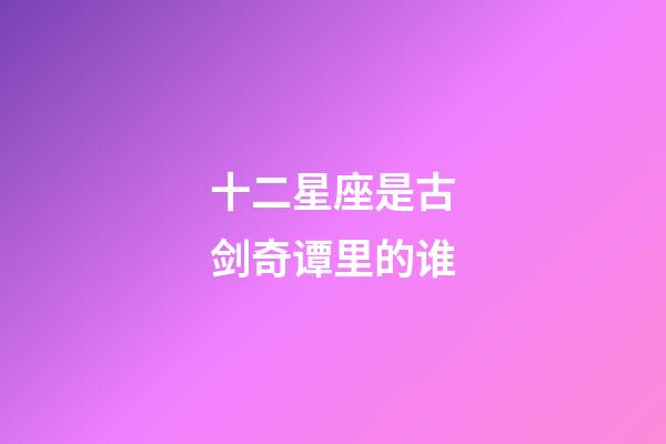 十二星座是古剑奇谭里的谁-第1张-星座运势-玄机派