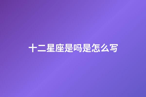 十二星座是吗是怎么写-第1张-星座运势-玄机派