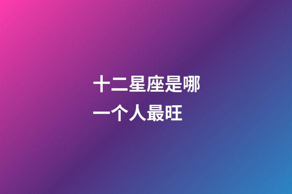 十二星座是哪一个人最旺-第1张-星座运势-玄机派