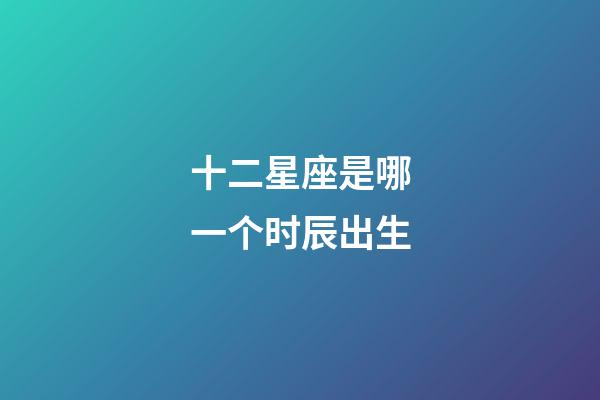 十二星座是哪一个时辰出生-第1张-星座运势-玄机派