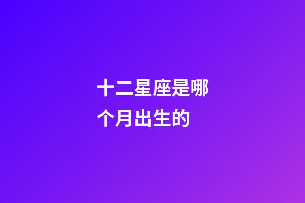 十二星座是哪个月出生的-第1张-星座运势-玄机派