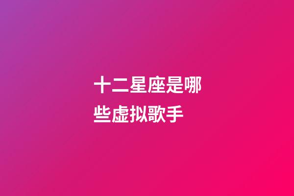 十二星座是哪些虚拟歌手-第1张-星座运势-玄机派